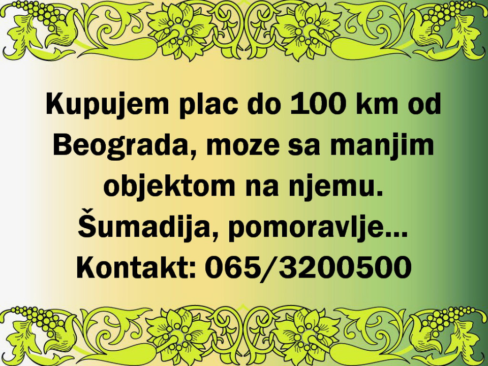Kupujem plac do 100km od Beograda, moze sa manjim objektom na njemu
